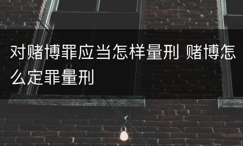 对赌博罪应当怎样量刑 赌博怎么定罪量刑