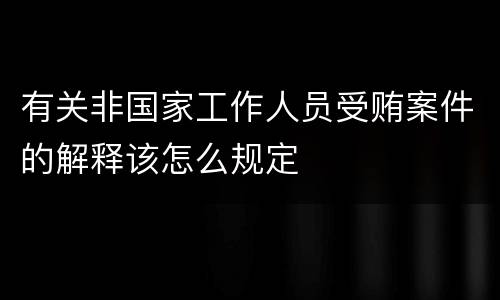 有关非国家工作人员受贿案件的解释该怎么规定