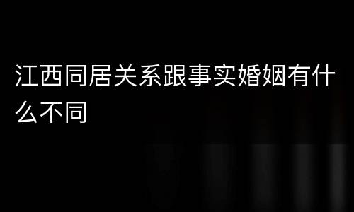江西同居关系跟事实婚姻有什么不同