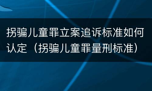拐骗儿童罪立案追诉标准如何认定（拐骗儿童罪量刑标准）