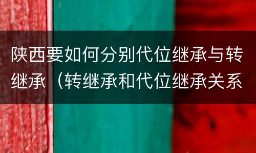 陕西要如何分别代位继承与转继承（转继承和代位继承关系）