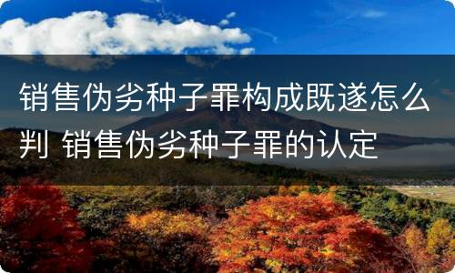 销售伪劣种子罪构成既遂怎么判 销售伪劣种子罪的认定