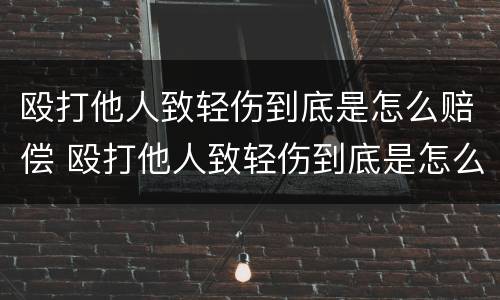 殴打他人致轻伤到底是怎么赔偿 殴打他人致轻伤到底是怎么赔偿的