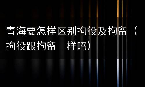 青海要怎样区别拘役及拘留（拘役跟拘留一样吗）