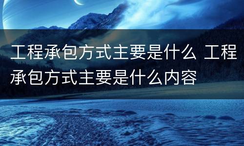工程承包方式主要是什么 工程承包方式主要是什么内容