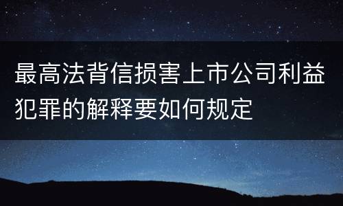 最高法背信损害上市公司利益犯罪的解释要如何规定