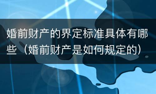 婚前财产的界定标准具体有哪些（婚前财产是如何规定的）