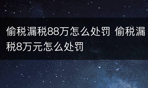 偷税漏税88万怎么处罚 偷税漏税8万元怎么处罚