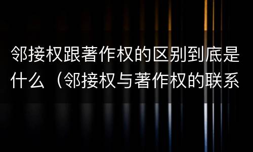 邻接权跟著作权的区别到底是什么（邻接权与著作权的联系与区别）