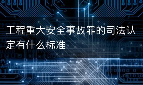工程重大安全事故罪的司法认定有什么标准