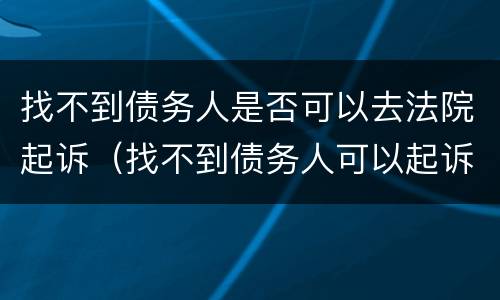 找不到债务人是否可以去法院起诉（找不到债务人可以起诉吗）
