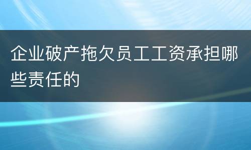 企业破产拖欠员工工资承担哪些责任的