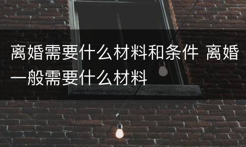 离婚需要什么材料和条件 离婚一般需要什么材料