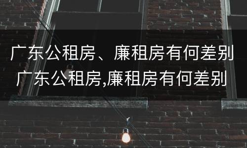 广东公租房、廉租房有何差别 广东公租房,廉租房有何差别呢
