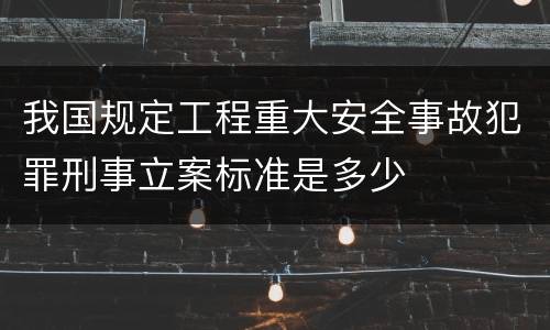 我国规定工程重大安全事故犯罪刑事立案标准是多少