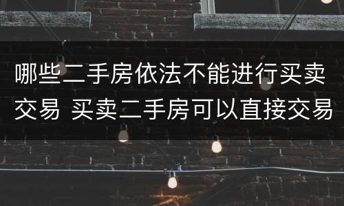 哪些二手房依法不能进行买卖交易 买卖二手房可以直接交易吗