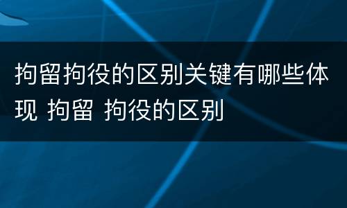 拘留拘役的区别关键有哪些体现 拘留 拘役的区别