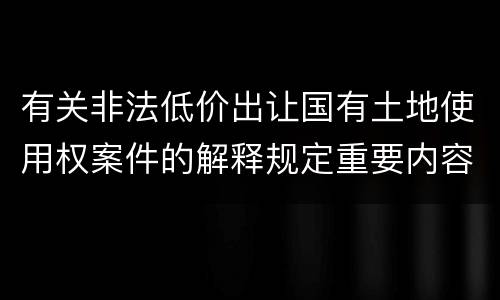有关非法低价出让国有土地使用权案件的解释规定重要内容都有哪些