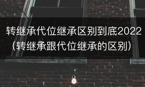 转继承代位继承区别到底2022（转继承跟代位继承的区别）