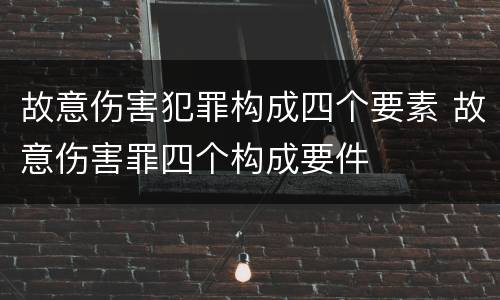 故意伤害犯罪构成四个要素 故意伤害罪四个构成要件