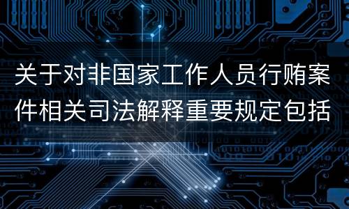 关于对非国家工作人员行贿案件相关司法解释重要规定包括什么