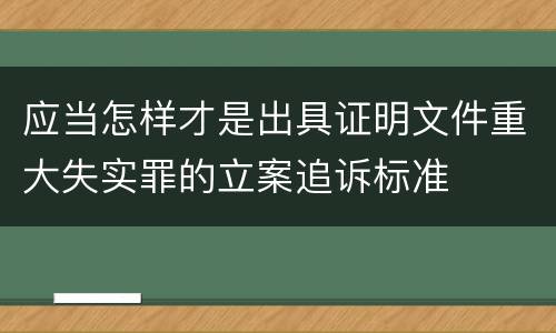 应当怎样才是出具证明文件重大失实罪的立案追诉标准