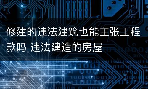修建的违法建筑也能主张工程款吗 违法建造的房屋