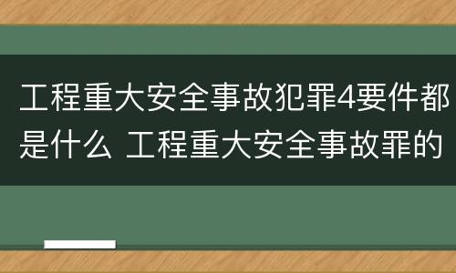 工程重大安全事故犯罪4要件都是什么 工程重大安全事故罪的犯罪主体是哪些