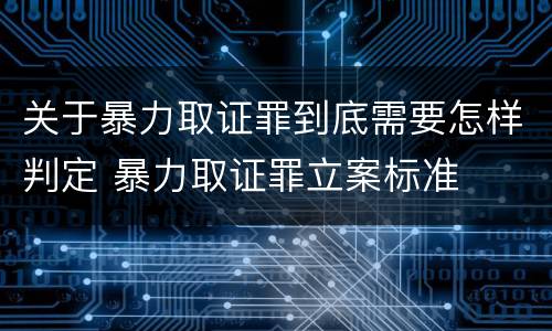 关于暴力取证罪到底需要怎样判定 暴力取证罪立案标准