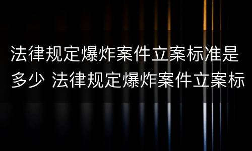 法律规定爆炸案件立案标准是多少 法律规定爆炸案件立案标准是多少级