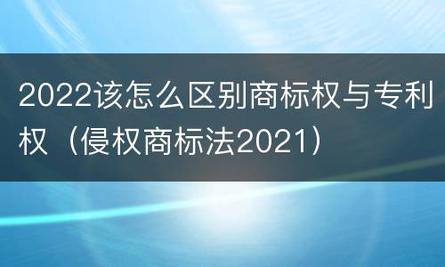 2022该怎么区别商标权与专利权（侵权商标法2021）