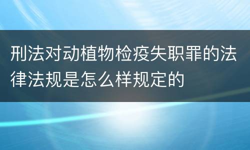 刑法对动植物检疫失职罪的法律法规是怎么样规定的