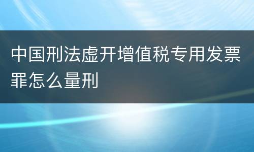 中国刑法虚开增值税专用发票罪怎么量刑