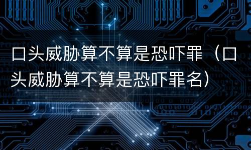 口头威胁算不算是恐吓罪（口头威胁算不算是恐吓罪名）