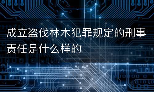 成立盗伐林木犯罪规定的刑事责任是什么样的