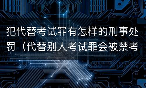 犯代替考试罪有怎样的刑事处罚（代替别人考试罪会被禁考么）