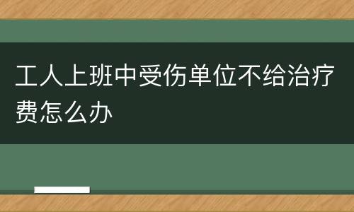 工人上班中受伤单位不给治疗费怎么办