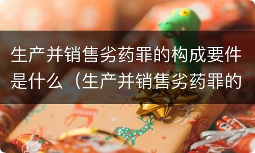 生产并销售劣药罪的构成要件是什么（生产并销售劣药罪的构成要件是什么）