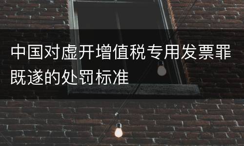 中国对虚开增值税专用发票罪既遂的处罚标准