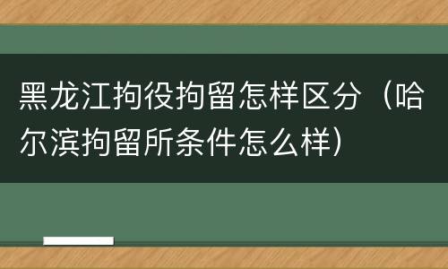黑龙江拘役拘留怎样区分（哈尔滨拘留所条件怎么样）