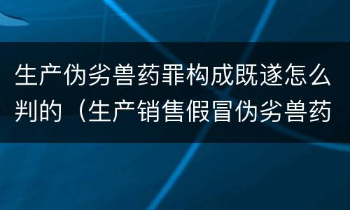 生产伪劣兽药罪构成既遂怎么判的（生产销售假冒伪劣兽药罪）