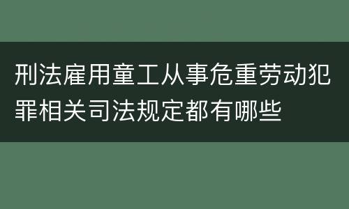 刑法雇用童工从事危重劳动犯罪相关司法规定都有哪些