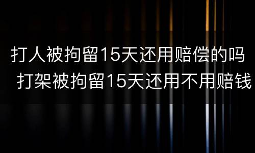 打人被拘留15天还用赔偿的吗 打架被拘留15天还用不用赔钱