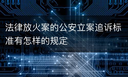 法律放火案的公安立案追诉标准有怎样的规定