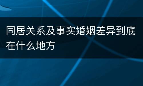 同居关系及事实婚姻差异到底在什么地方