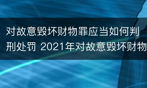 对故意毁坏财物罪应当如何判刑处罚 2021年对故意毁坏财物罪
