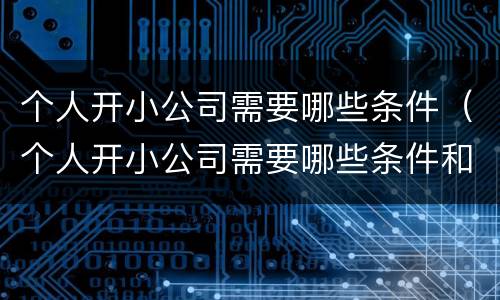 个人开小公司需要哪些条件（个人开小公司需要哪些条件和手续）