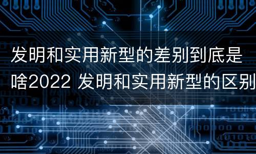 发明和实用新型的差别到底是啥2022 发明和实用新型的区别举例