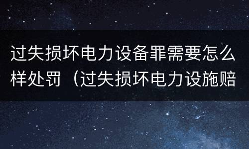 过失损坏电力设备罪需要怎么样处罚（过失损坏电力设施赔偿标准）
