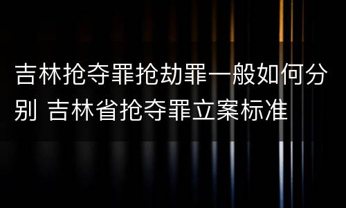 吉林抢夺罪抢劫罪一般如何分别 吉林省抢夺罪立案标准
